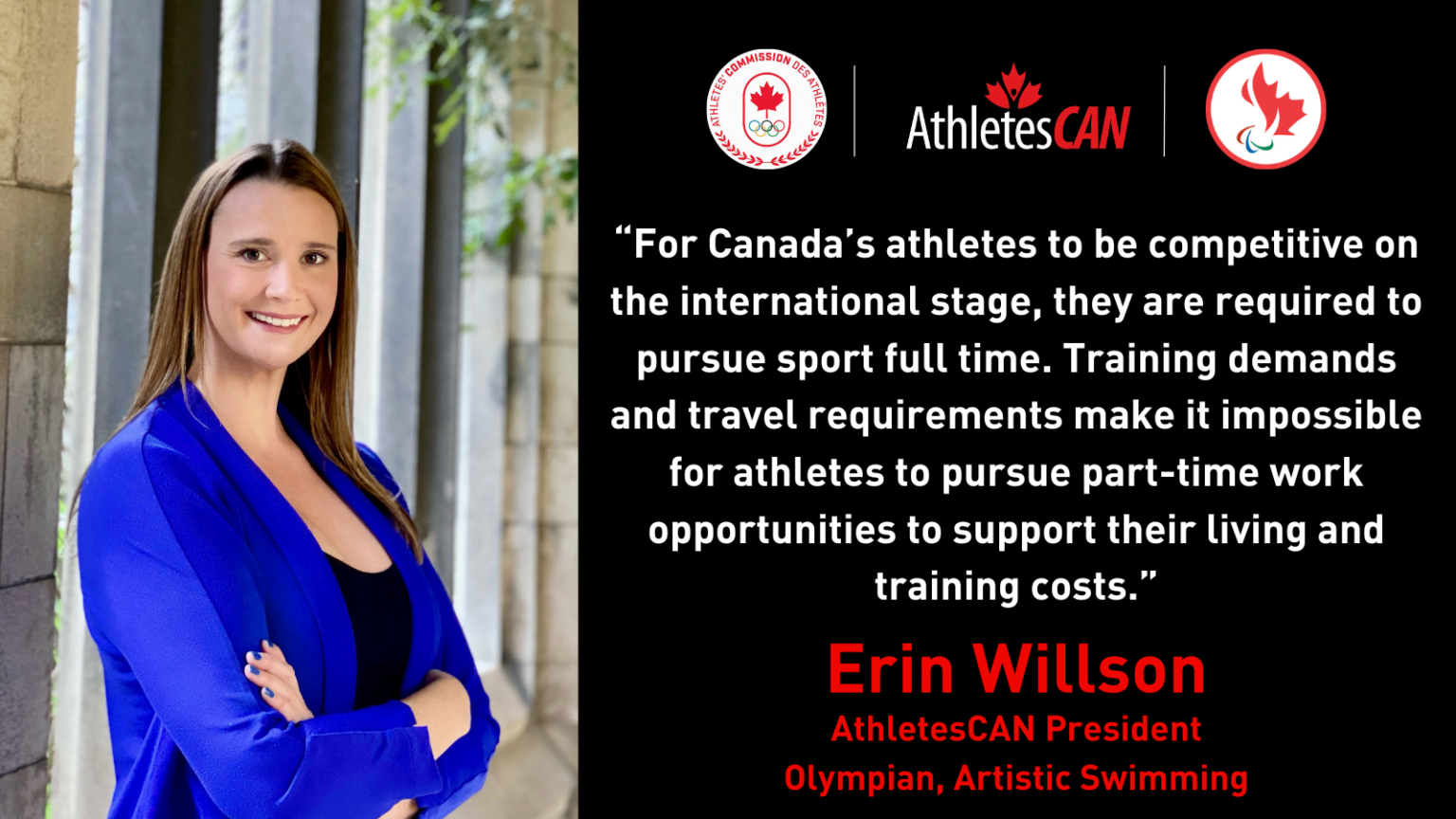 “For Canada’s athletes to be competitive on the international stage, they are required to pursue sport full time,” said AthletesCAN President and artistic swimming Olympian Erin Willson. “Training demands and travel requirements make it impossible for athletes to pursue part-time work opportunities to support their living and training costs.”